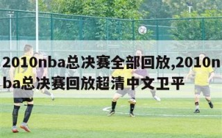 2010nba总决赛全部回放,2010nba总决赛回放超清中文卫平