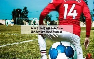 2016年nba总决赛,2016年nba总决赛g6全场回放高清国语版