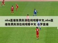 nba直播免费高清在线观看中文,nba直播免费高清在线观看中文 小罗直播