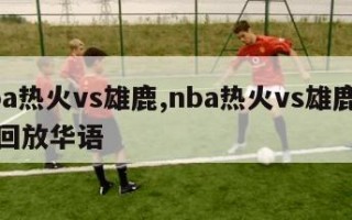 nba热火vs雄鹿,nba热火vs雄鹿全场回放华语