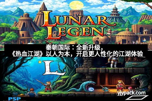 秦朝国际：全新升级，《热血江湖》以人为本，开启更人性化的江湖体验