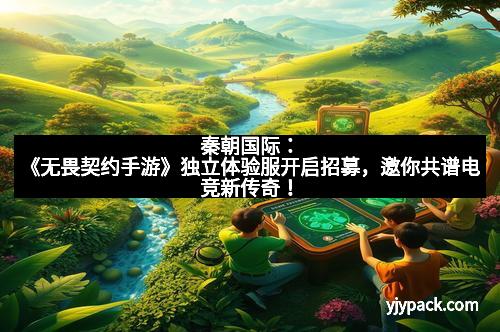 秦朝国际：《无畏契约手游》独立体验服开启招募，邀你共谱电竞新传奇！